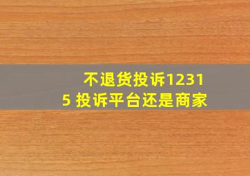 不退货投诉12315 投诉平台还是商家